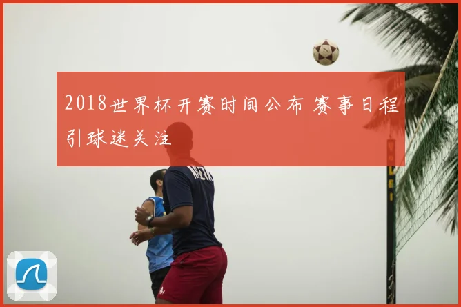 2018世界杯开赛时间公布 赛事日程引球迷关注