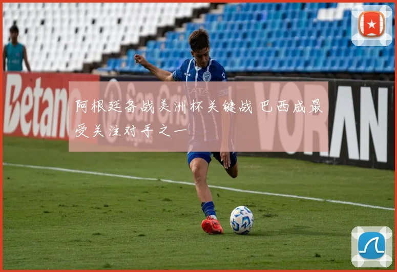 阿根廷备战美洲杯关键战 巴西成最受关注对手之一