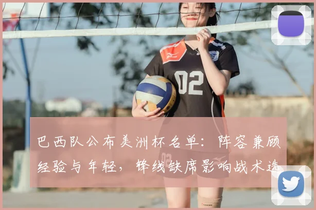巴西队公布美洲杯名单：阵容兼顾经验与年轻，锋线缺席影响战术选择