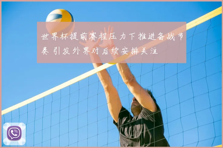世界杯提前赛程压力下推进备战节奏 引发外界对后续安排关注