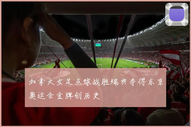 加拿大女足点球战胜瑞典夺得东京奥运会金牌创历史
