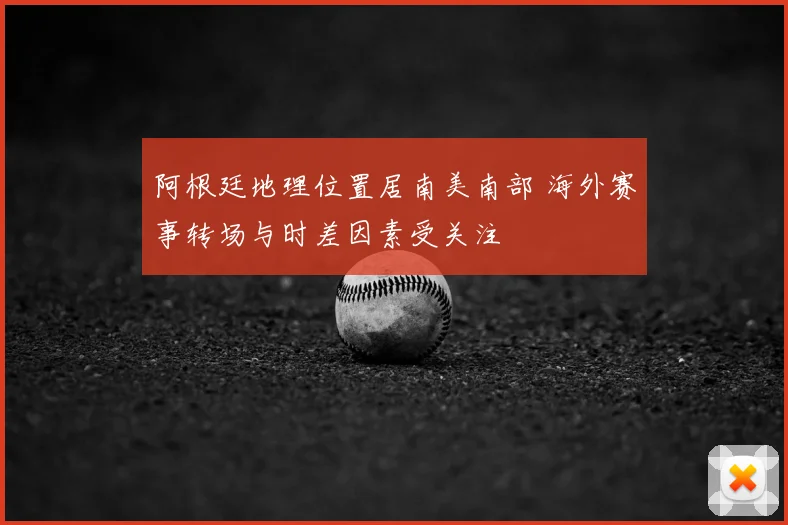 阿根廷地理位置居南美南部 海外赛事转场与时差因素受关注