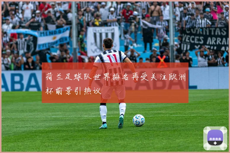 荷兰足球队世界排名再受关注欧洲杯前景引热议