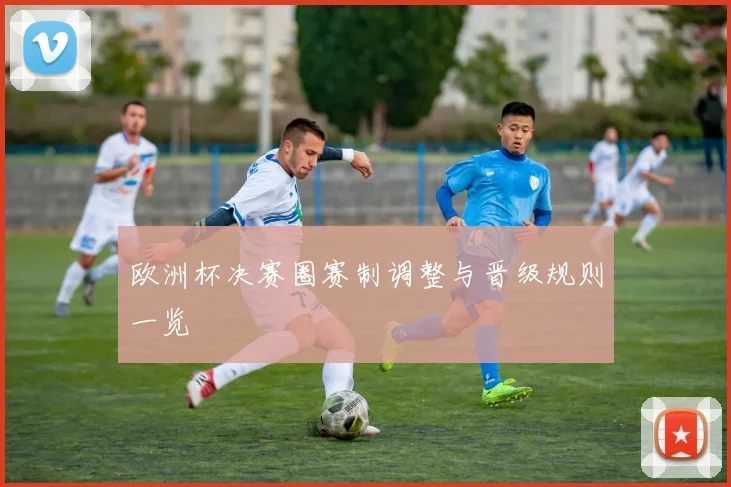 欧洲杯决赛圈赛制调整与晋级规则一览