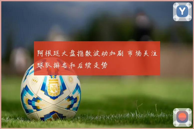 阿根廷大盘指数波动加剧 市场关注球队排名和后续走势