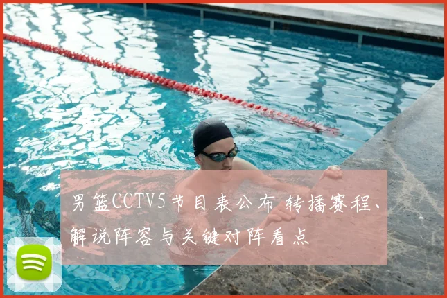 男篮CCTV5节目表公布 转播赛程、解说阵容与关键对阵看点