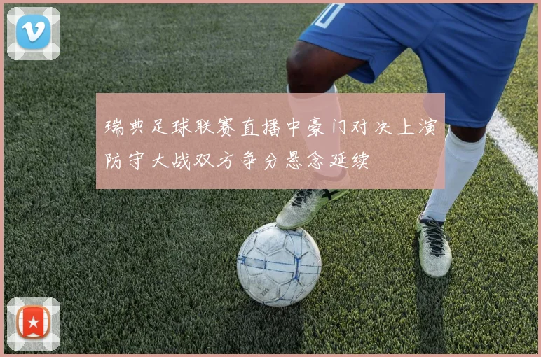 瑞典足球联赛直播中豪门对决上演防守大战双方争分悬念延续