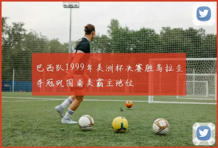 巴西队1999年美洲杯决赛胜乌拉圭夺冠巩固南美霸主地位