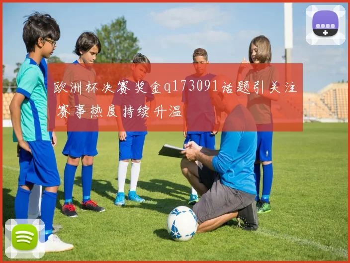 欧洲杯决赛奖金q173091话题引关注 赛事热度持续升温