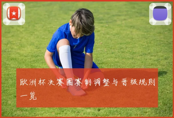 欧洲杯决赛圈赛制调整与晋级规则一览