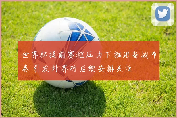 世界杯提前赛程压力下推进备战节奏 引发外界对后续安排关注