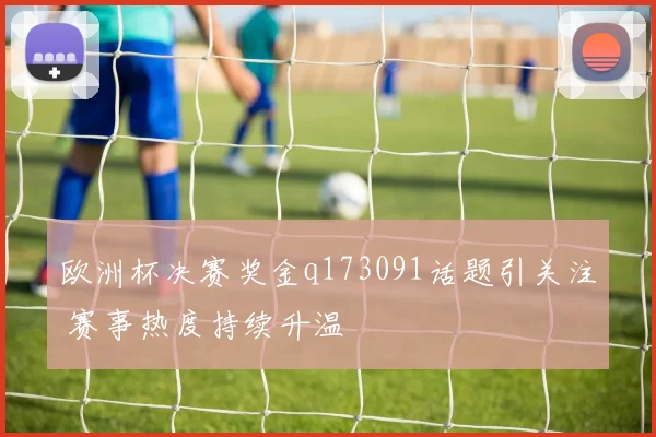 欧洲杯决赛奖金q173091话题引关注 赛事热度持续升温