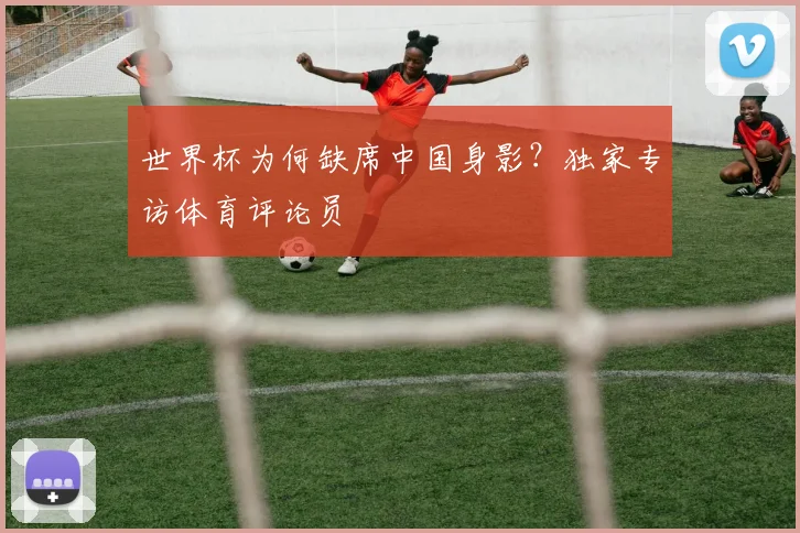 世界杯为何缺席中国身影?独家专访体育评论员