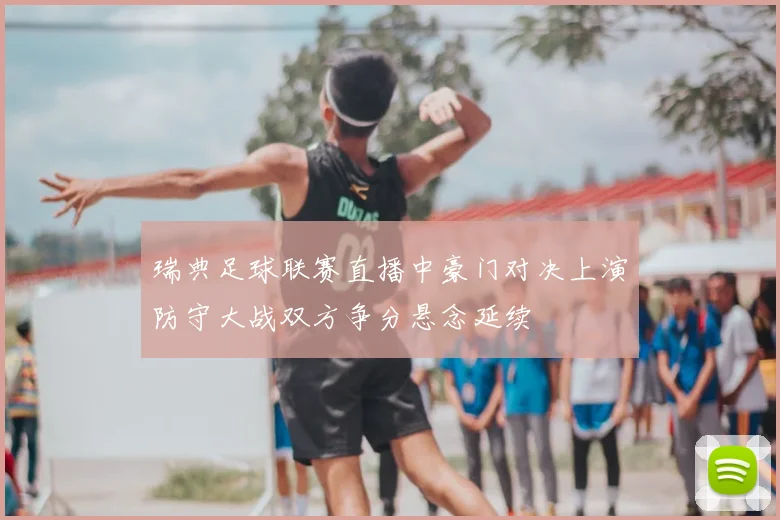 瑞典足球联赛直播中豪门对决上演防守大战双方争分悬念延续