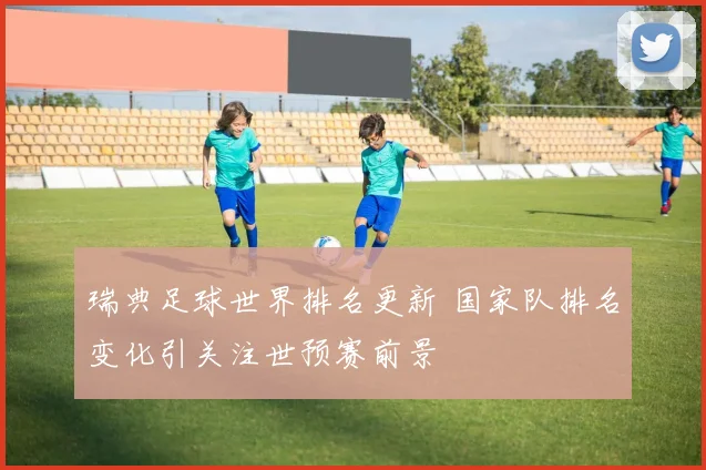 瑞典足球世界排名更新 国家队排名变化引关注世预赛前景
