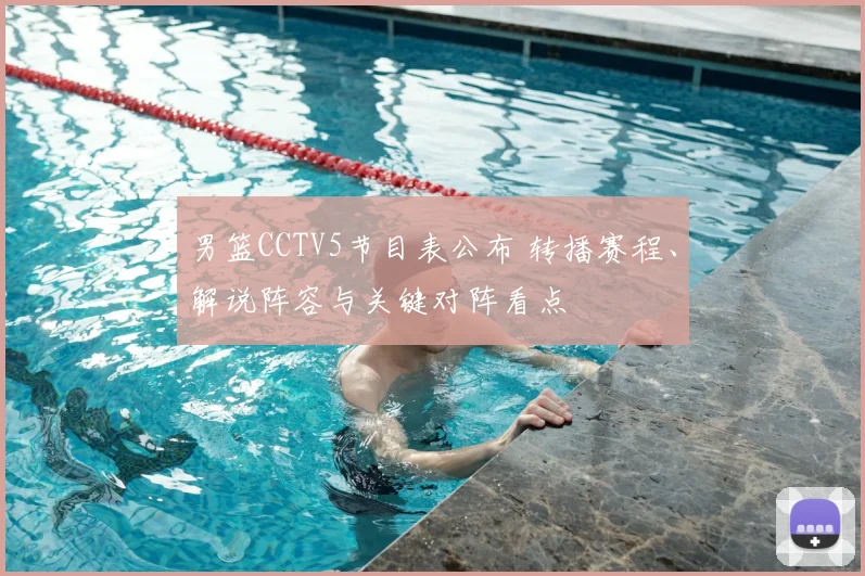 男篮CCTV5节目表公布 转播赛程、解说阵容与关键对阵看点