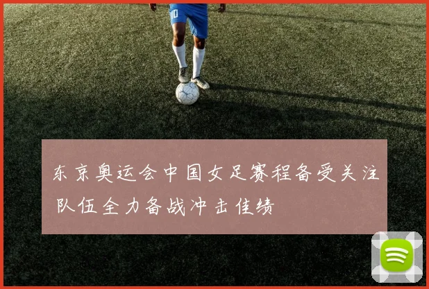 东京奥运会中国女足赛程备受关注 队伍全力备战冲击佳绩