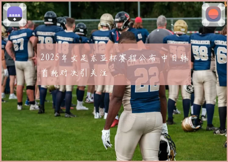 2025年女足东亚杯赛程公布 中日韩首轮对决引关注